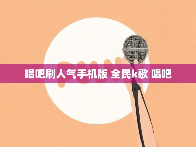 唱吧刷人气手机版 全民k歌 唱吧