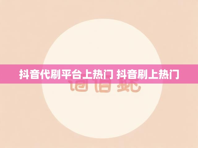 抖音代刷平台上热门 抖音刷上热门