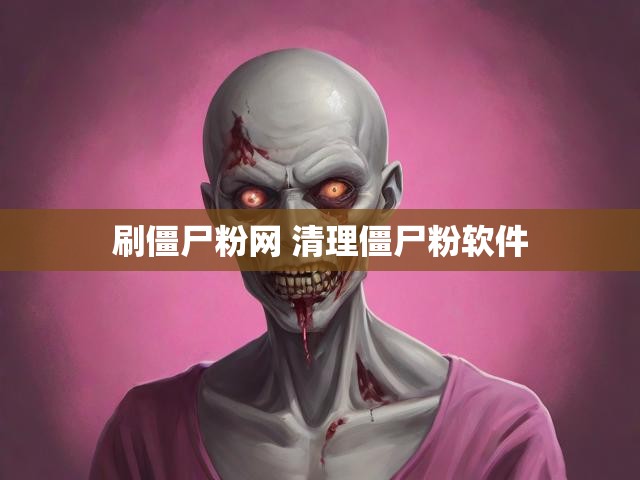 刷僵尸粉网 清理僵尸粉软件