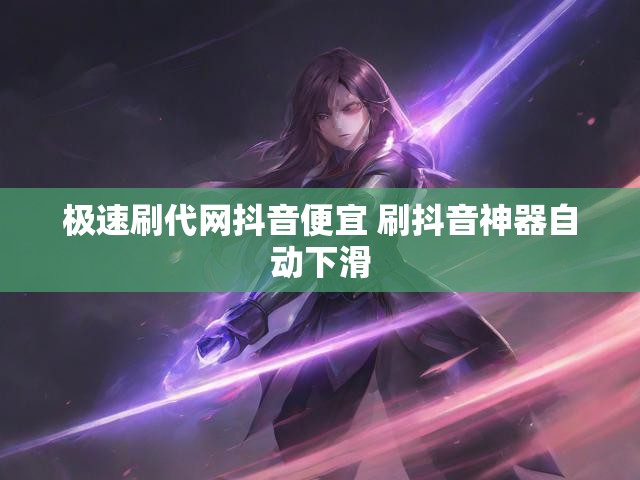 极速刷代网抖音便宜 刷抖音神器自动下滑