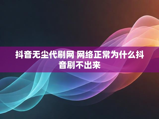 抖音无尘代刷网 网络正常为什么抖音刷不出来