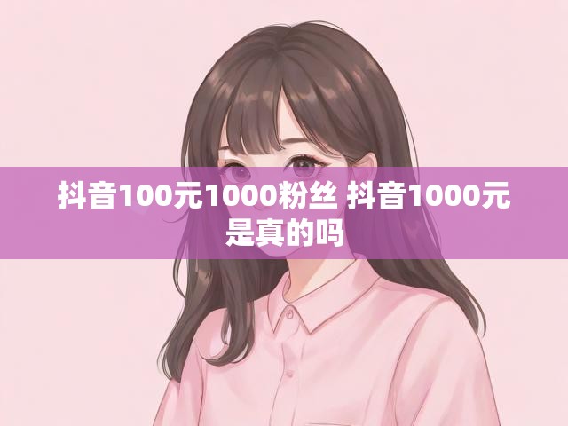 抖音100元1000粉丝 抖音1000元是真的吗