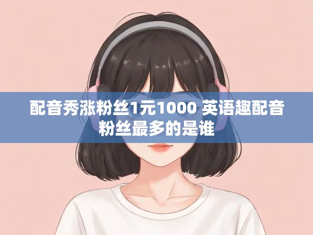 配音秀涨粉丝1元1000 英语趣配音粉丝最多的是谁