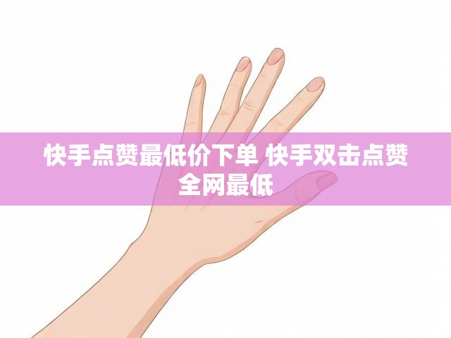 快手点赞最低价下单 快手双击点赞全网最低
