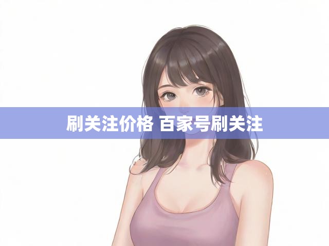 刷关注价格 百家号刷关注