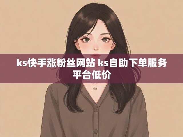ks快手涨粉丝网站 ks自助下单服务平台低价