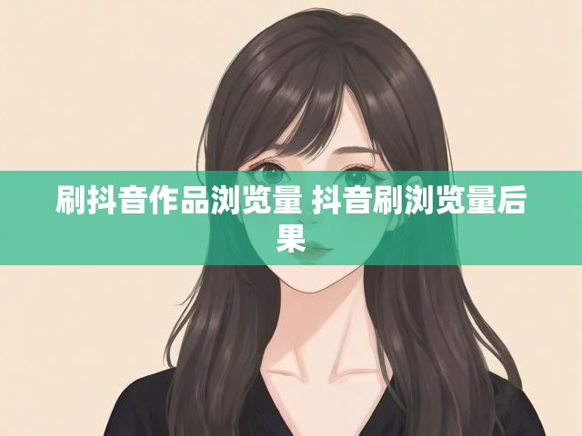 刷抖音作品浏览量 抖音刷浏览量后果