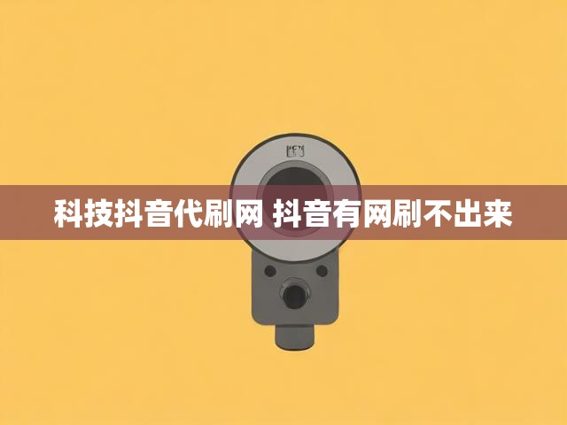 科技抖音代刷网 抖音有网刷不出来