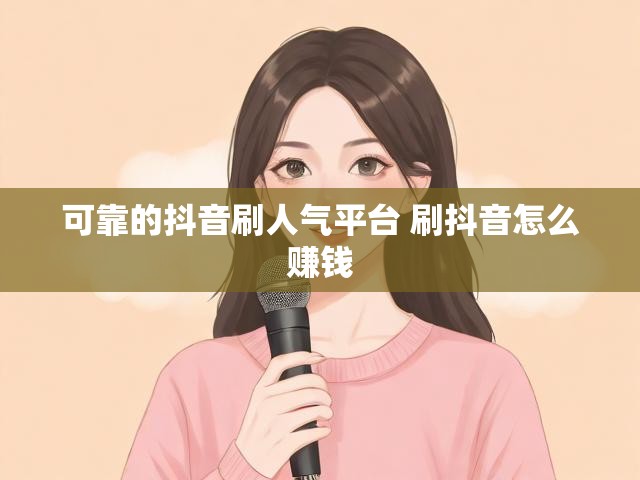 可靠的抖音刷人气平台 刷抖音怎么赚钱