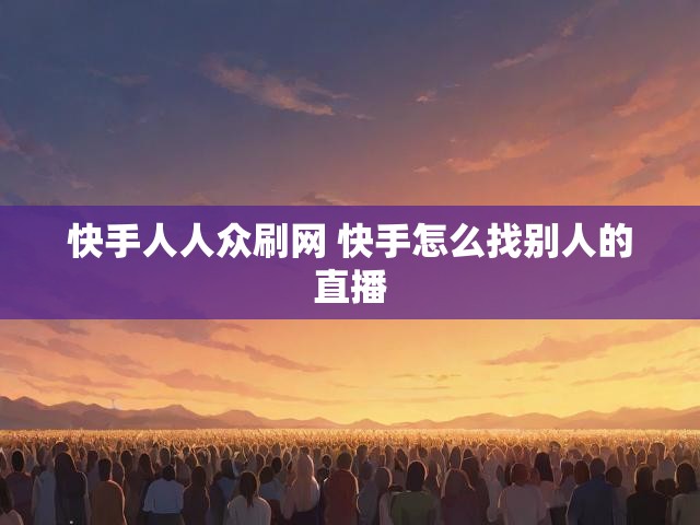快手人人众刷网 快手怎么找别人的直播