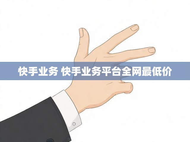 快手业务 快手业务平台全网最低价