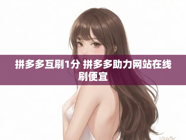 拼多多互刷1分 拼多多助力网站在线刷便宜