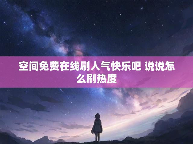 空间免费在线刷人气快乐吧 说说怎么刷热度