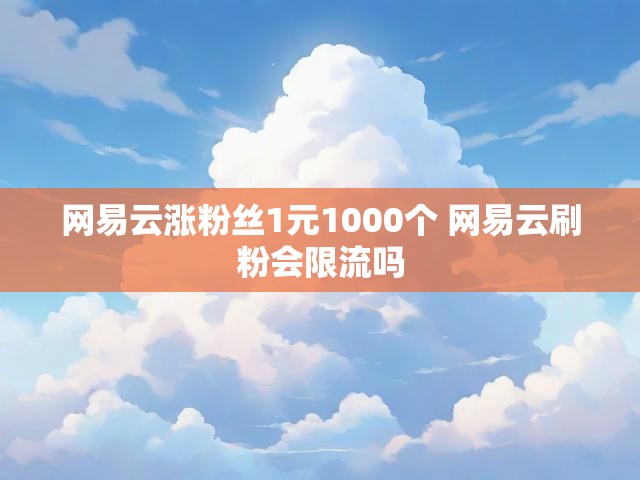 网易云涨粉丝1元1000个 网易云刷粉会限流吗