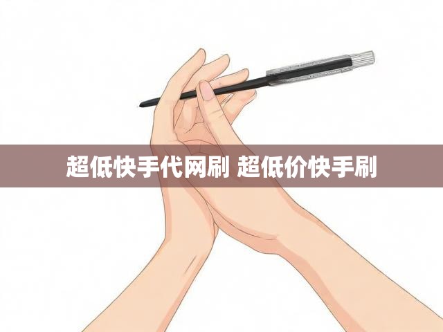 超低快手代网刷 超低价快手刷