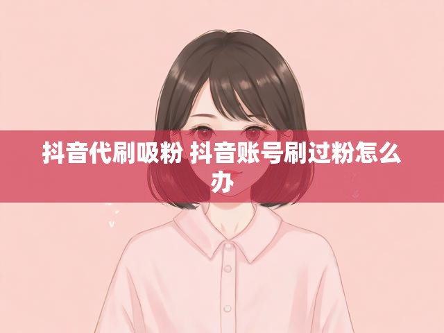 抖音代刷吸粉 抖音账号刷过粉怎么办