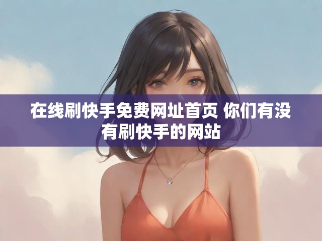 在线刷快手免费网址首页 你们有没有刷快手的网站