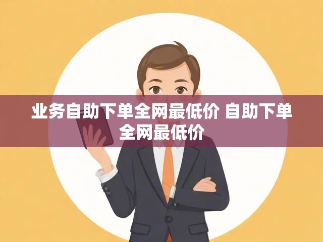 业务自助下单全网最低价 自助下单全网最低价