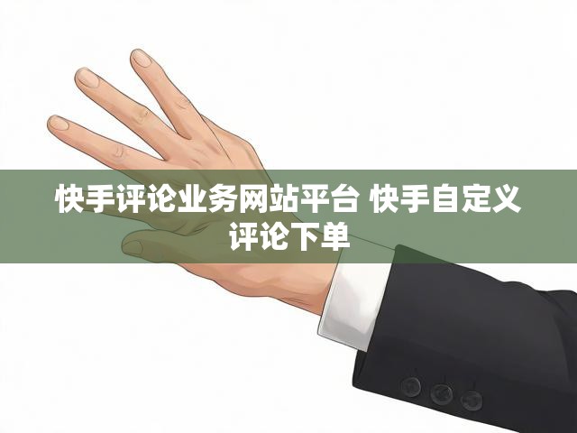 快手评论业务网站平台 快手自定义评论下单