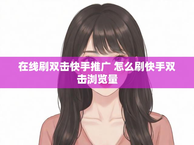 在线刷双击快手推广 怎么刷快手双击浏览量