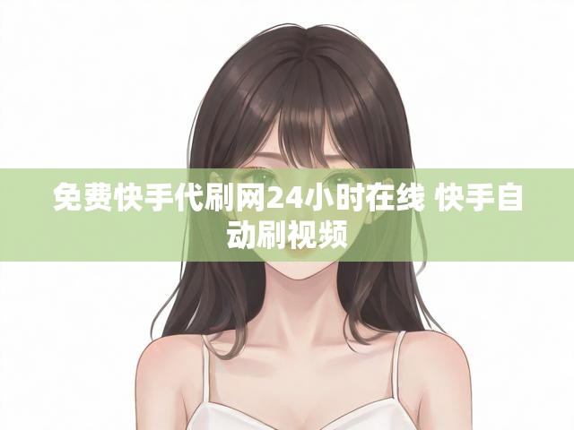 免费快手代刷网24小时在线 快手自动刷视频