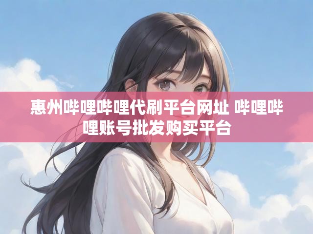 惠州哔哩哔哩代刷平台网址 哔哩哔哩账号批发购买平台