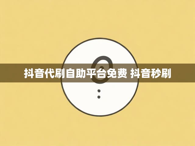 抖音代刷自助平台免费 抖音秒刷