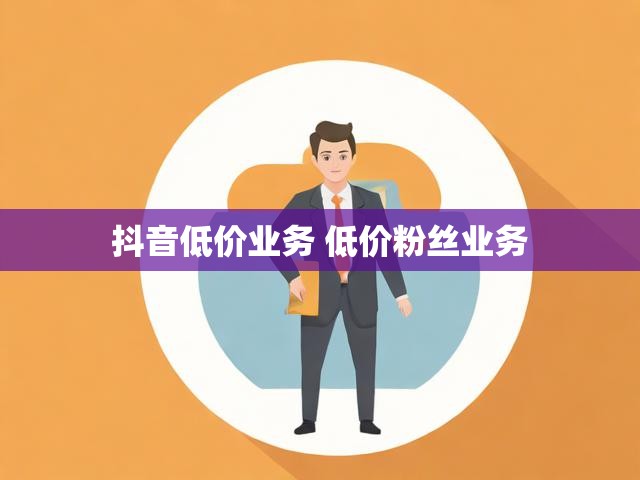 抖音低价业务 低价粉丝业务