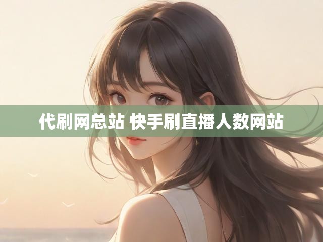 代刷网总站 快手刷直播人数网站