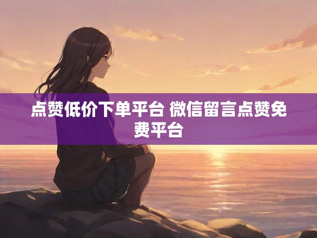 点赞低价下单平台 微信留言点赞免费平台