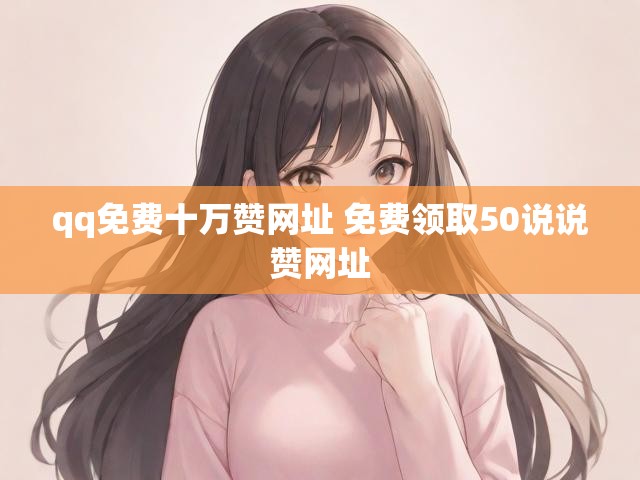 qq免费十万赞网址 免费领取50说说赞网址