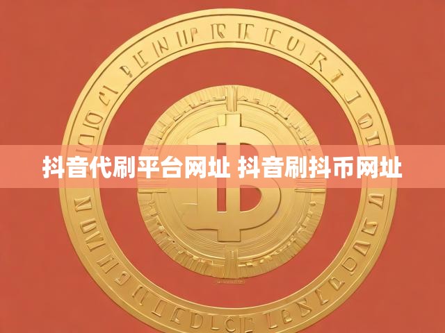 抖音代刷平台网址 抖音刷抖币网址