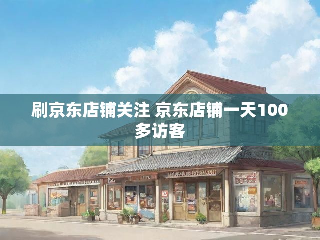 刷京东店铺关注 京东店铺一天100多访客