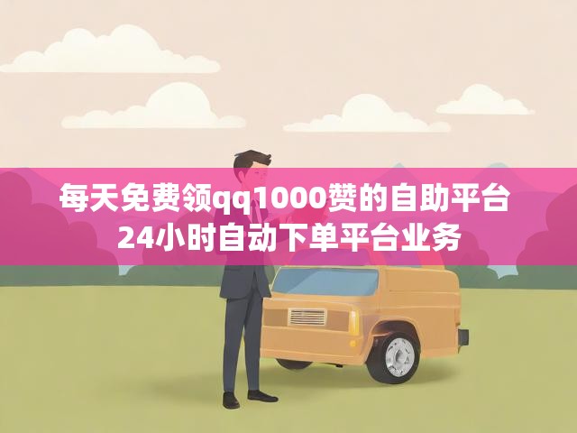 每天免费领qq1000赞的自助平台 24小时自动下单平台业务