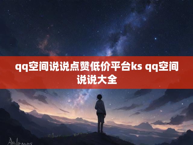 qq空间说说点赞低价平台ks qq空间说说大全