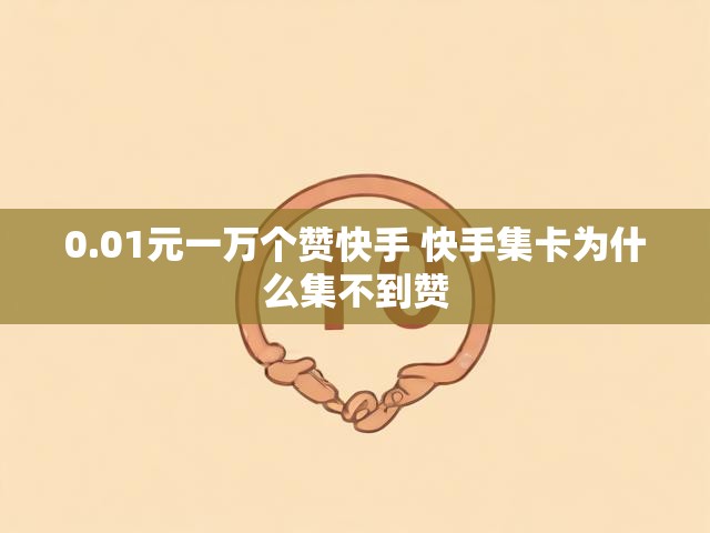 0.01元一万个赞快手 快手集卡为什么集不到赞