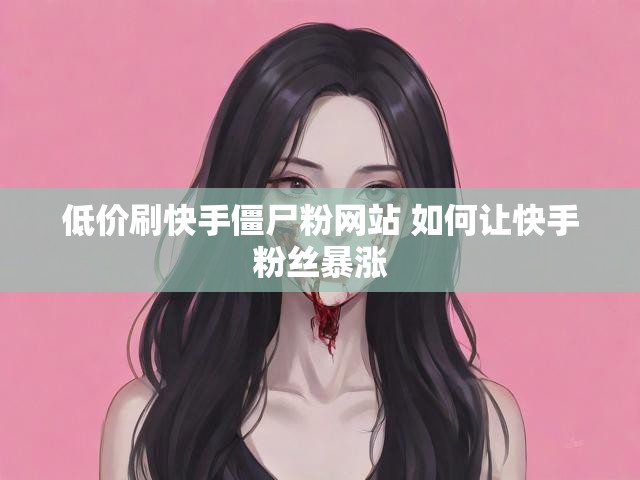 低价刷快手僵尸粉网站 如何让快手粉丝暴涨