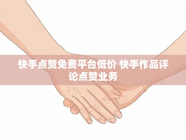 快手点赞免费平台低价 快手作品评论点赞业务