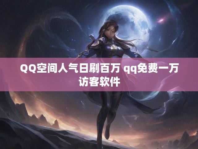 QQ空间人气日刷百万 qq免费一万访客软件