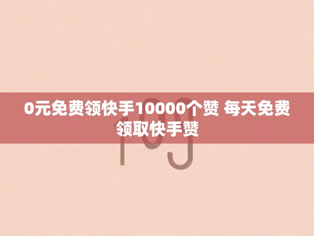 0元免费领快手10000个赞 每天免费领取快手赞
