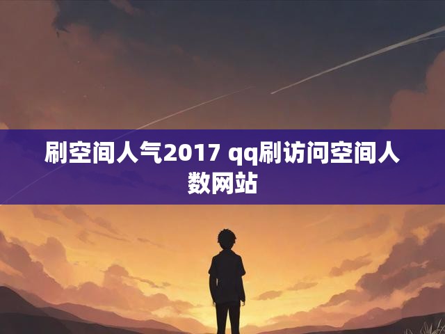 刷空间人气2017 qq刷访问空间人数网站