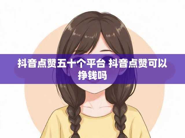 抖音点赞五十个平台 抖音点赞可以挣钱吗