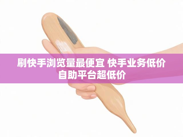 刷快手浏览量最便宜 快手业务低价自助平台超低价