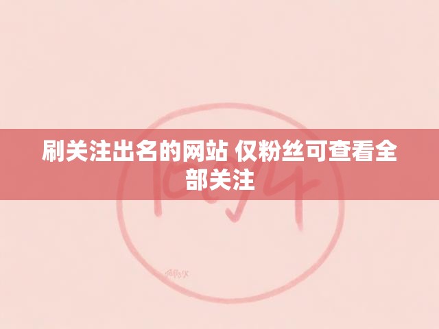 刷关注出名的网站 仅粉丝可查看全部关注