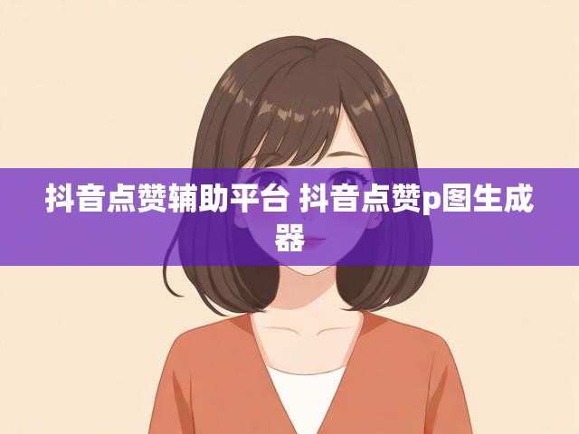 抖音点赞辅助平台 抖音点赞p图生成器