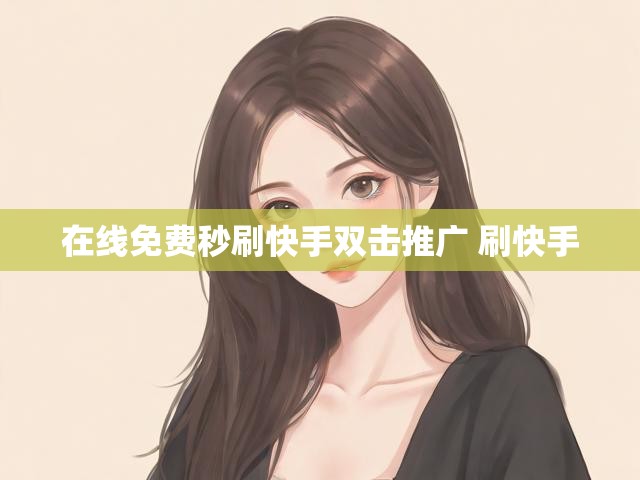 在线免费秒刷快手双击推广 刷快手
