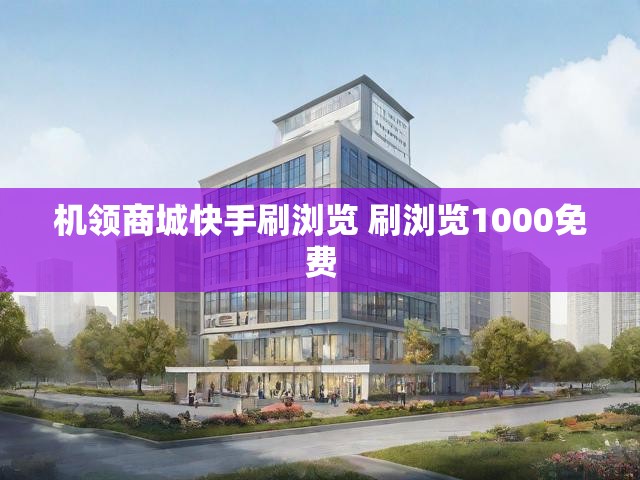 机领商城快手刷浏览 刷浏览1000免费