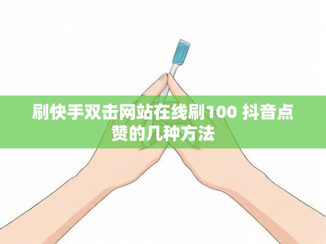 刷快手双击网站在线刷100 抖音点赞的几种方法