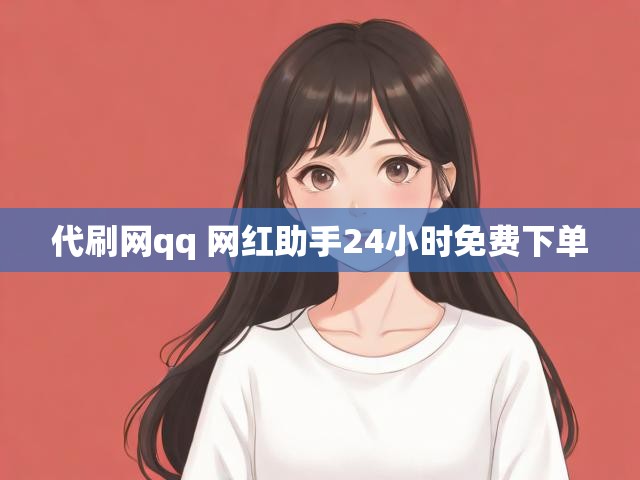 代刷网qq 网红助手24小时免费下单