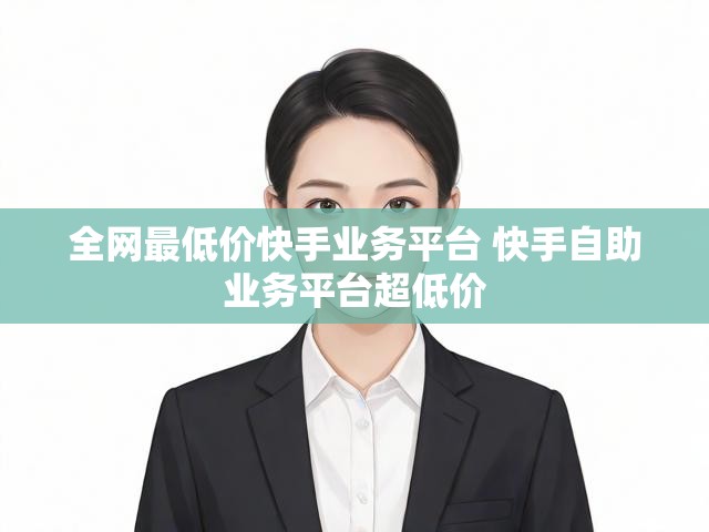 全网最低价快手业务平台 快手自助业务平台超低价